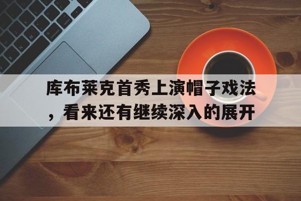 爱游戏在线-库布莱克首秀上演帽子戏法，看来还有继续深入的展开的简单介绍